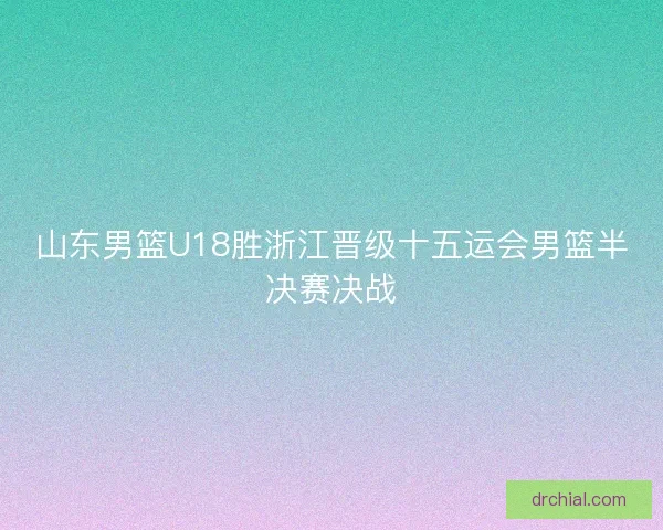 山东男篮U18胜浙江晋级十五运会男篮半决赛决战