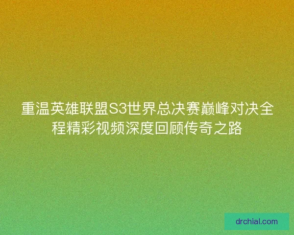 重温英雄联盟S3世界总决赛巅峰对决全程精彩视频深度回顾传奇之路