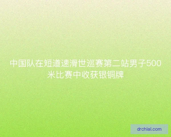 中国队在短道速滑世巡赛第二站男子500米比赛中收获银铜牌