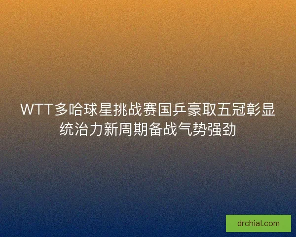 WTT多哈球星挑战赛国乒豪取五冠彰显统治力新周期备战气势强劲