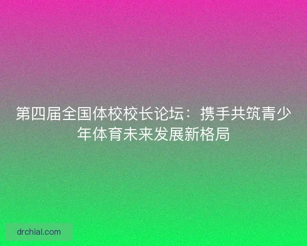 第四届全国体校校长论坛：携手共筑青少年体育未来发展新格局
