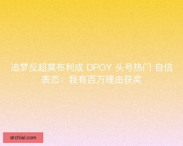 追梦反超莫布利成 DPOY 头号热门 自信表态：我有百万理由获奖