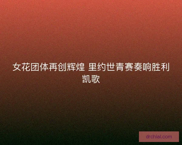 女花团体再创辉煌 里约世青赛奏响胜利凯歌